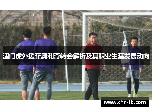 津门虎外援菲奥利奇转会解析及其职业生涯发展动向
