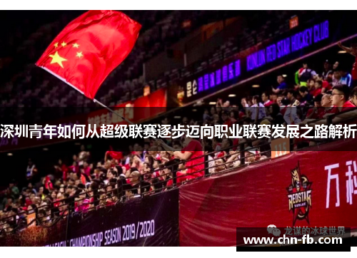 深圳青年如何从超级联赛逐步迈向职业联赛发展之路解析