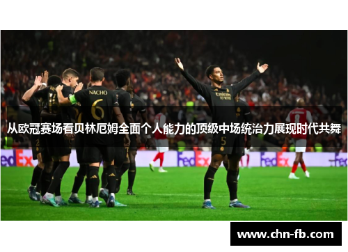 从欧冠赛场看贝林厄姆全面个人能力的顶级中场统治力展现时代共舞