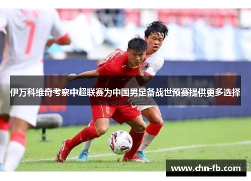 伊万科维奇考察中超联赛为中国男足备战世预赛提供更多选择