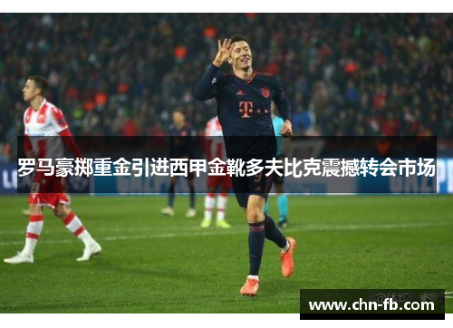 罗马豪掷重金引进西甲金靴多夫比克震撼转会市场