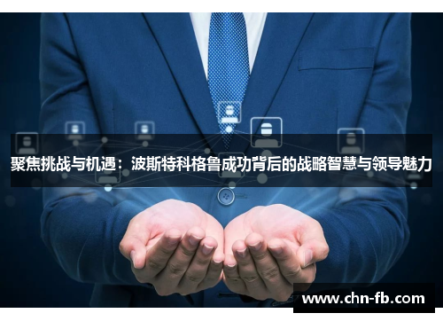 聚焦挑战与机遇：波斯特科格鲁成功背后的战略智慧与领导魅力