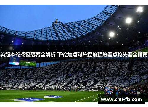 英超本轮冬窗落幕全解析 下轮焦点对阵提前预热看点抢先看全指南