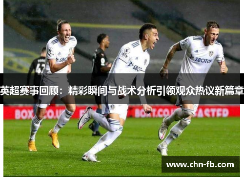 英超赛事回顾：精彩瞬间与战术分析引领观众热议新篇章