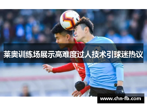 莱奥训练场展示高难度过人技术引球迷热议