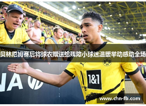 贝林厄姆赛后将球衣赠送给残障小球迷温暖举动感动全场