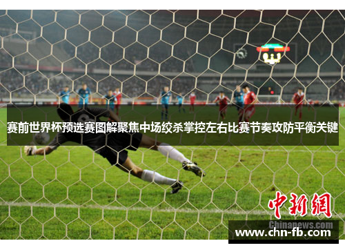 赛前世界杯预选赛图解聚焦中场绞杀掌控左右比赛节奏攻防平衡关键