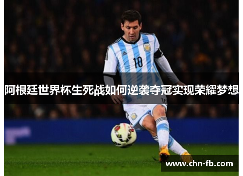 阿根廷世界杯生死战如何逆袭夺冠实现荣耀梦想