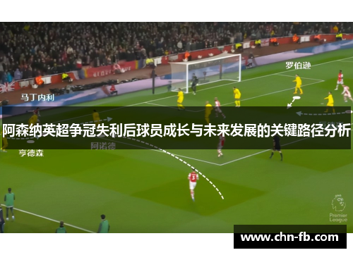 阿森纳英超争冠失利后球员成长与未来发展的关键路径分析