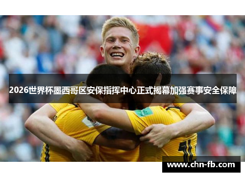 2026世界杯墨西哥区安保指挥中心正式揭幕加强赛事安全保障