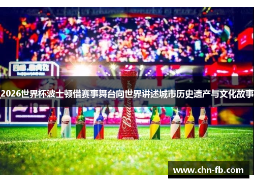 2026世界杯波士顿借赛事舞台向世界讲述城市历史遗产与文化故事
