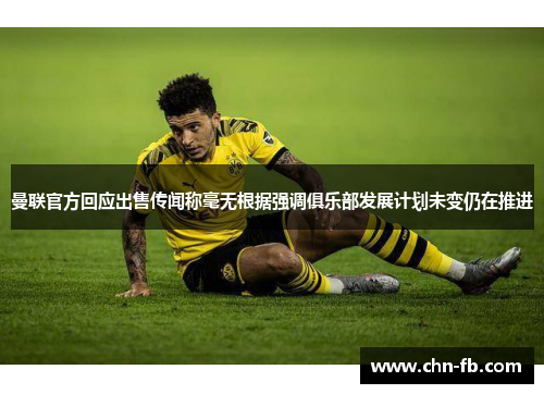 曼联官方回应出售传闻称毫无根据强调俱乐部发展计划未变仍在推进 曼联官方回应出售传闻称毫无根据强调俱乐部发展计划未变仍在推进