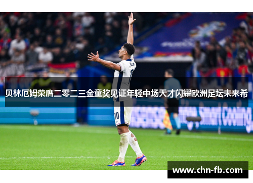 贝林厄姆荣膺二零二三金童奖见证年轻中场天才闪耀欧洲足坛未来希 贝林厄姆荣膺二零二三金童奖见证年轻中场天才闪耀欧洲足坛未来希