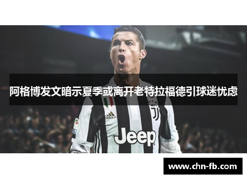 阿格博发文暗示夏季或离开老特拉福德引球迷忧虑 阿格博发文暗示夏季或离开老特拉福德引球迷忧虑