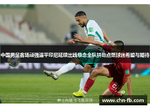 中国男足客场顽强逼平印尼延续出线悬念全队拼劲点燃球迷希望与期待 中国男足客场顽强逼平印尼延续出线悬念全队拼劲点燃球迷希望与期待