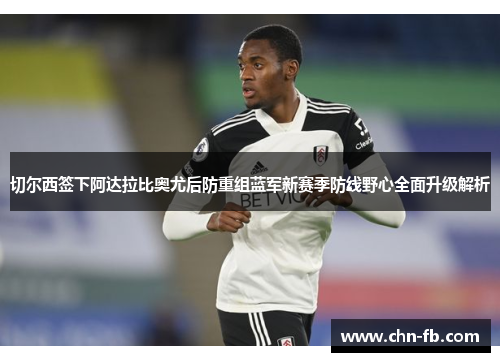切尔西签下阿达拉比奥尤后防重组蓝军新赛季防线野心全面升级解析