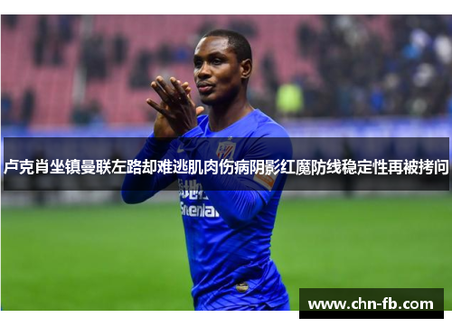 卢克肖坐镇曼联左路却难逃肌肉伤病阴影红魔防线稳定性再被拷问