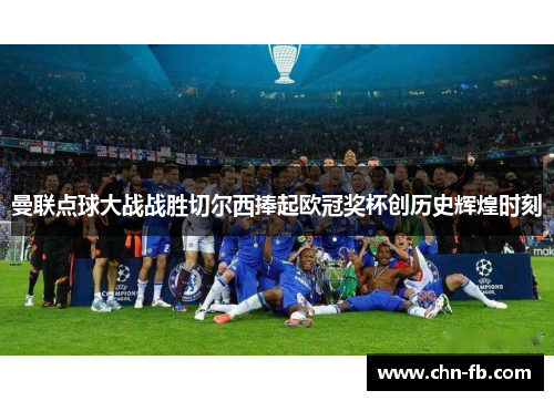 曼联点球大战战胜切尔西捧起欧冠奖杯创历史辉煌时刻