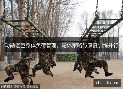 功勋老臣身体负荷管理,轮休策略与康复训练并行 功勋老臣身体负荷管理,轮休策略与康复训练并行